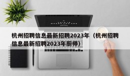 杭州招聘信息最新招聘2023年（杭州招聘信息最新招聘2023年厨师）